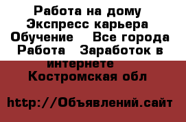 Работа на дому. Экспресс-карьера. Обучение. - Все города Работа » Заработок в интернете   . Костромская обл.